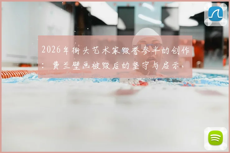2026年街头艺术家毁誉参半的创作：费兰壁画被毁后的坚守与启示，从争议看公共艺术生存现状