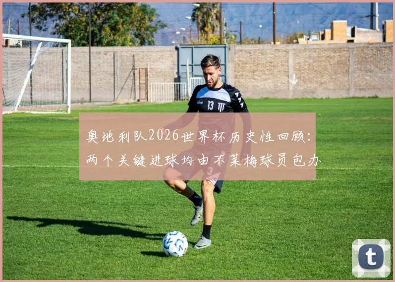 奥地利队2026世界杯历史性回顾：两个关键进球均由不莱梅球员包办，德甲与国家队关联分析