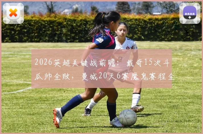 2026英超关键战前瞻：戴奇15次斗瓜帅全败，曼城20天6赛魔鬼赛程全解析，埃弗顿破咒机会几何？