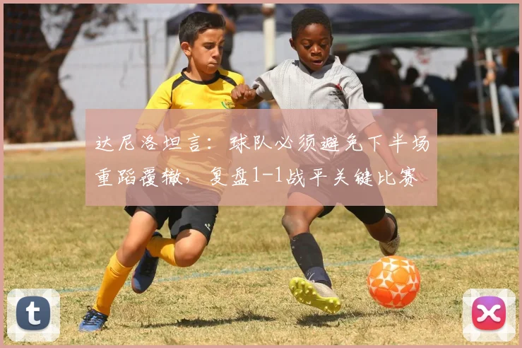 达尼洛坦言:球队必须避免下半场重蹈覆辙,复盘1-1战平关键比赛
