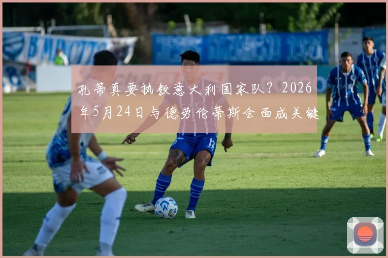 孔蒂真要执教意大利国家队?2026年5月24日与德劳伦蒂斯会面成关键,未来去向分析