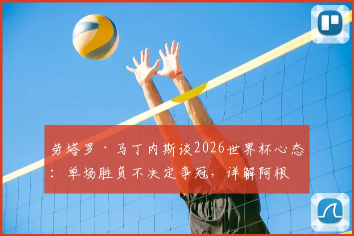 劳塔罗·马丁内斯谈2026世界杯心态：单场胜负不决定争冠，详解阿根廷队备战策略与前景
