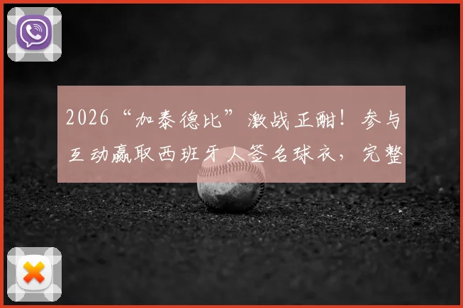 2026“加泰德比”激战正酣！参与互动赢取西班牙人签名球衣，完整攻略与最新动态一览