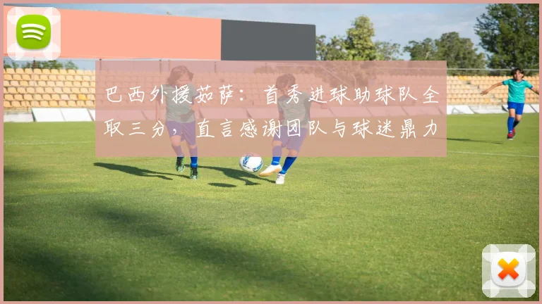 巴西外援茹萨：首秀进球助球队全取三分，直言感谢团队与球迷鼎力支持