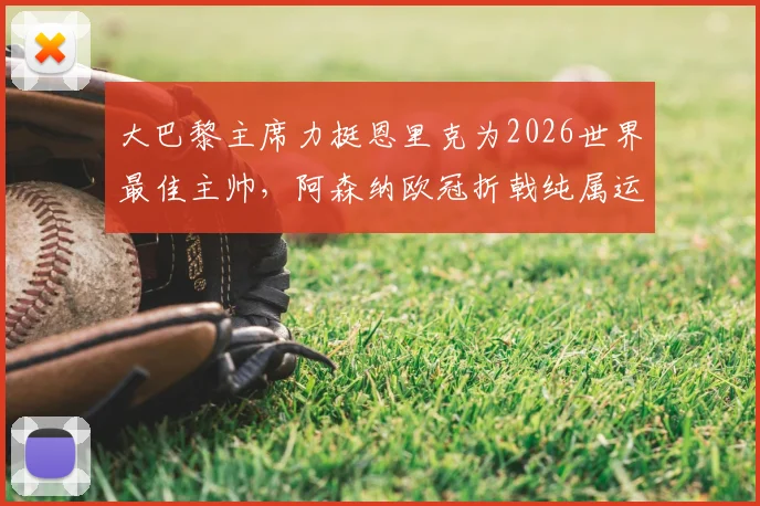 大巴黎主席力挺恩里克为2026世界最佳主帅,阿森纳欧冠折戟纯属运气不佳?业内深度解读