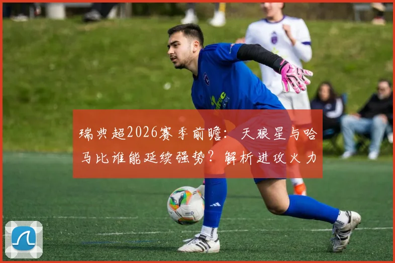 瑞典超2026赛季前瞻：天狼星与哈马比谁能延续强势？解析进攻火力与冠军克星表现