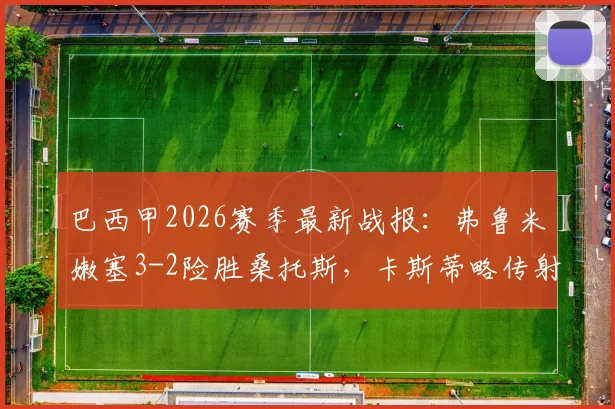 巴西甲2026赛季最新战报：弗鲁米嫩塞3-2险胜桑托斯，卡斯蒂略传射建功全场最佳，附赛后关键数据及积分榜变动分析