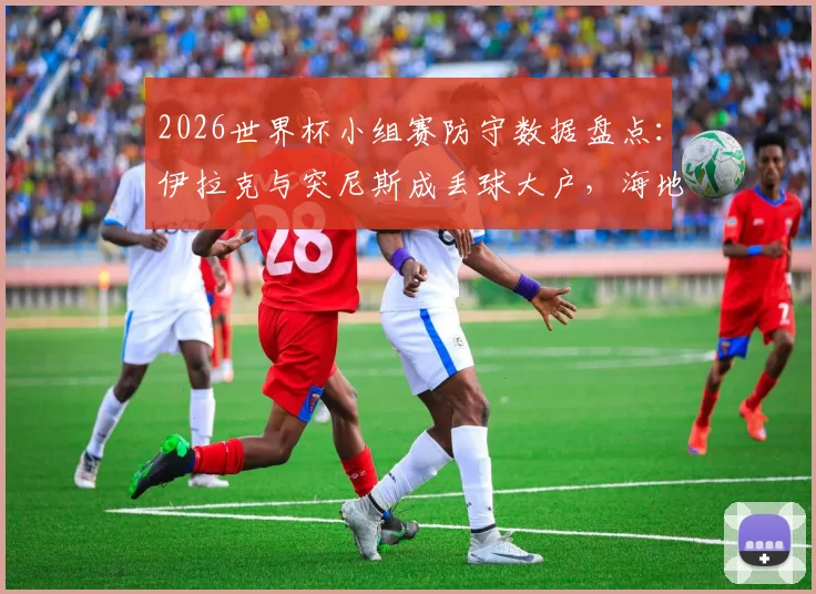 2026世界杯小组赛防守数据盘点：伊拉克与突尼斯成丢球大户，海地犯规次数领跑榜单