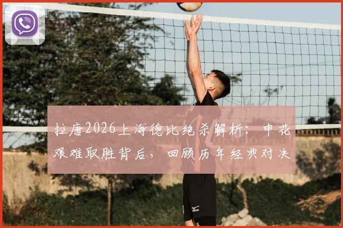拉唐2026上海德比绝杀解析:申花艰难取胜背后,回顾历年经典对决与球员采访