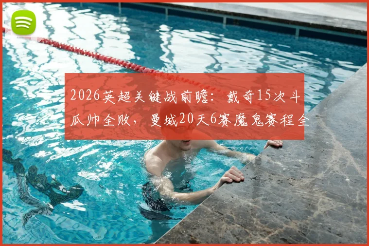 2026英超关键战前瞻:戴奇15次斗瓜帅全败,曼城20天6赛魔鬼赛程全解析,埃弗顿破咒机会几何?