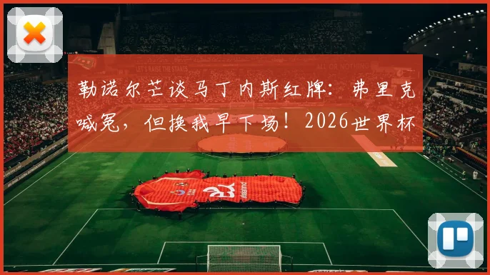 勒诺尔芒谈马丁内斯红牌:弗里克喊冤,但换我早下场!2026世界杯裁判尺度引热议