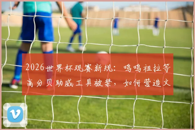 2026世界杯观赛新规：呜呜祖拉等高分贝助威工具被禁，如何营造文明观赛氛围？