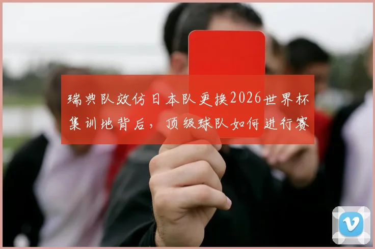 瑞典队效仿日本队更换2026世界杯集训地背后，顶级球队如何进行赛前驻地管理