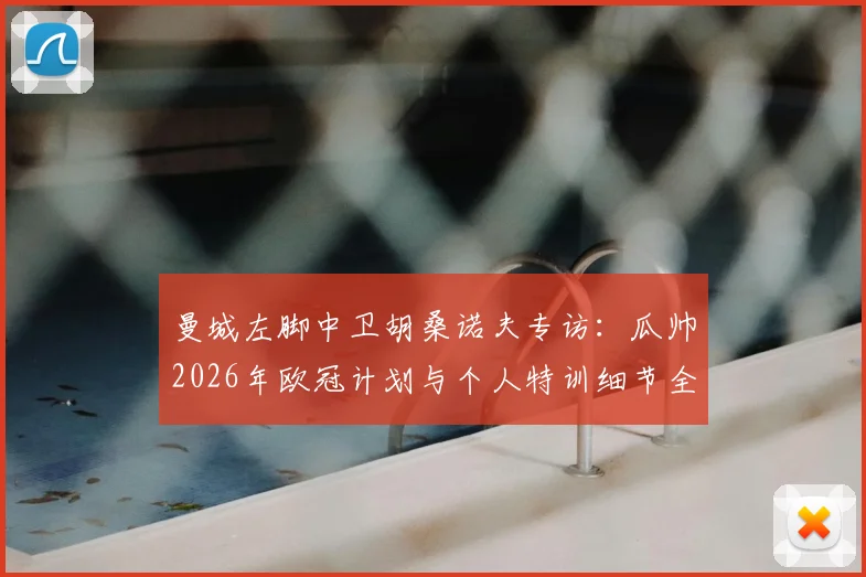曼城左脚中卫胡桑诺夫专访:瓜帅2026年欧冠计划与个人特训细节全解析
