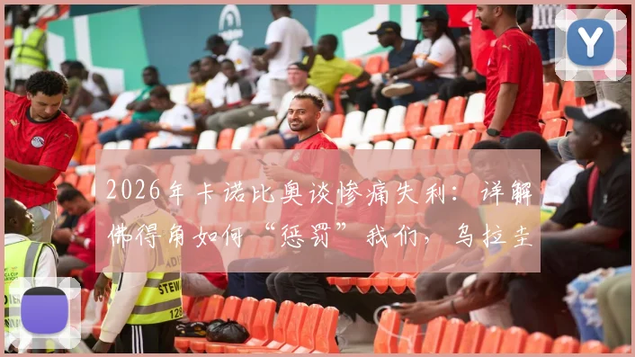 2026年卡诺比奥谈惨痛失利:详解佛得角如何“惩罚”我们,乌拉圭付出了哪些代价