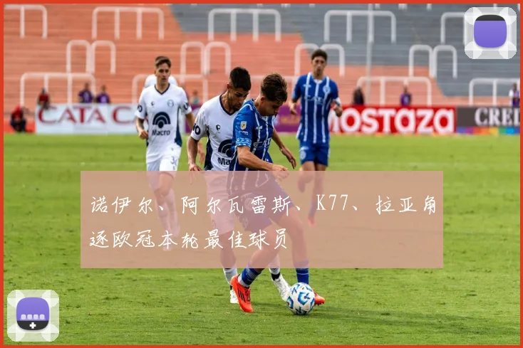 诺伊尔、阿尔瓦雷斯、K77、拉亚角逐欧冠本轮最佳球员