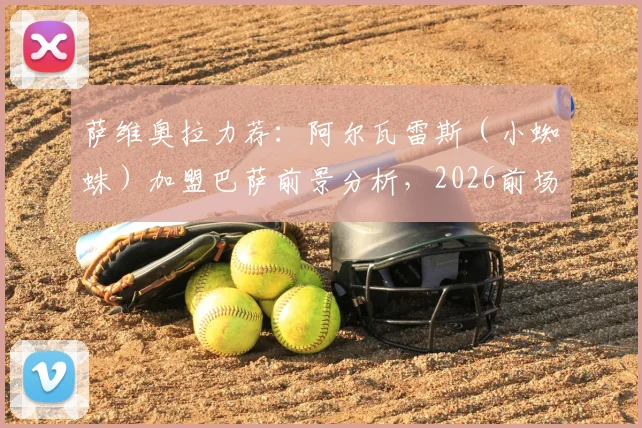 萨维奥拉力荐：阿尔瓦雷斯（小蜘蛛）加盟巴萨前景分析，2026前场引援的理想选择