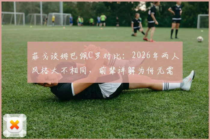 菲戈谈姆巴佩C罗对比：2026年两人风格大不相同，前辈详解为何无需比较