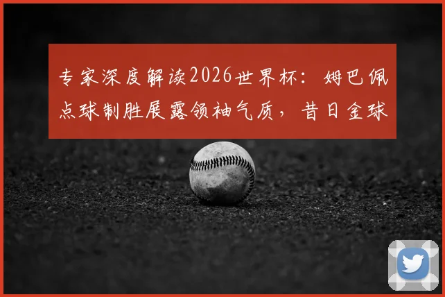专家深度解读2026世界杯：姆巴佩点球制胜展露领袖气质，昔日金球先生状态为何全面下滑？