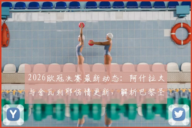 2026欧冠决赛最新动态:阿什拉夫与舍瓦利耶伤情更新,解析巴黎圣日耳曼后防线关键人员安排