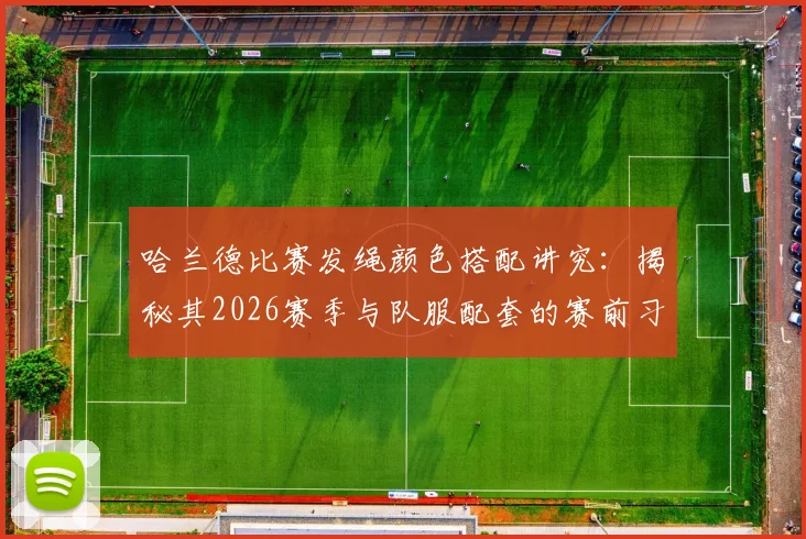哈兰德比赛发绳颜色搭配讲究：揭秘其2026赛季与队服配套的赛前习惯，球星为何坚持这个细节？