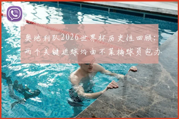 奥地利队2026世界杯历史性回顾:两个关键进球均由不莱梅球员包办,德甲与国家队关联分析