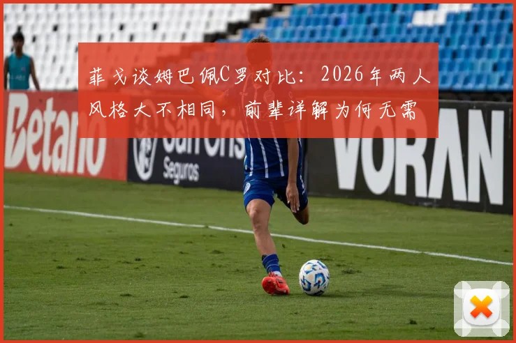 菲戈谈姆巴佩C罗对比：2026年两人风格大不相同，前辈详解为何无需比较