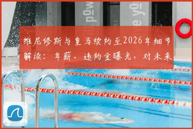 维尼修斯与皇马续约至2026年细节解读：年薪、违约金曝光，对未来引援计划有何影响？