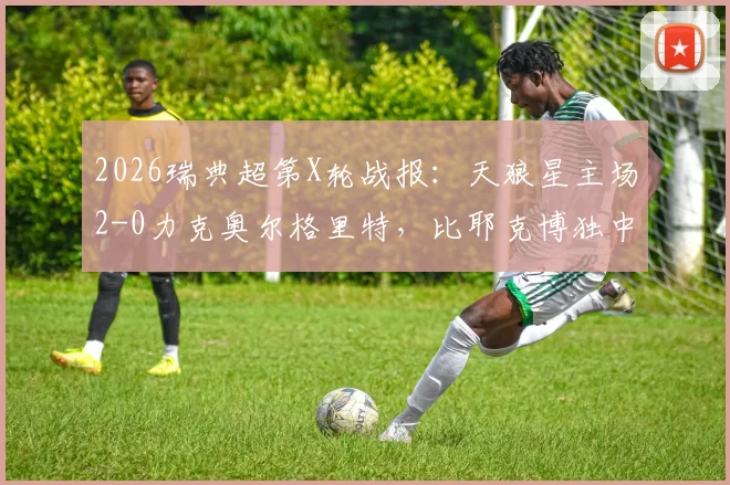 2026瑞典超第X轮战报：天狼星主场2-0力克奥尔格里特，比耶克博独中两元锁定胜局，附全场录像回放与技术统计