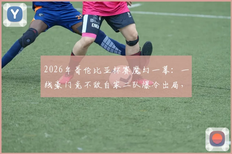 2026年哥伦比亚杯赛魔幻一幕:一线豪门竟不敌自家二队爆冷出局,赛事回顾与深度剖析