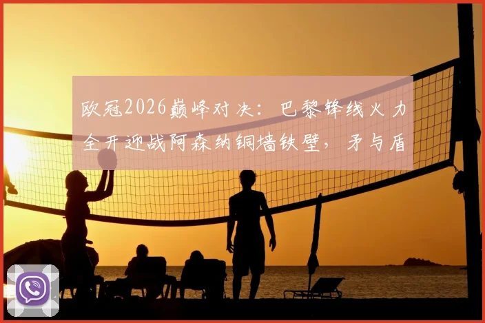 欧冠2026巅峰对决：巴黎锋线火力全开迎战阿森纳铜墙铁壁，矛与盾之战全面前瞻